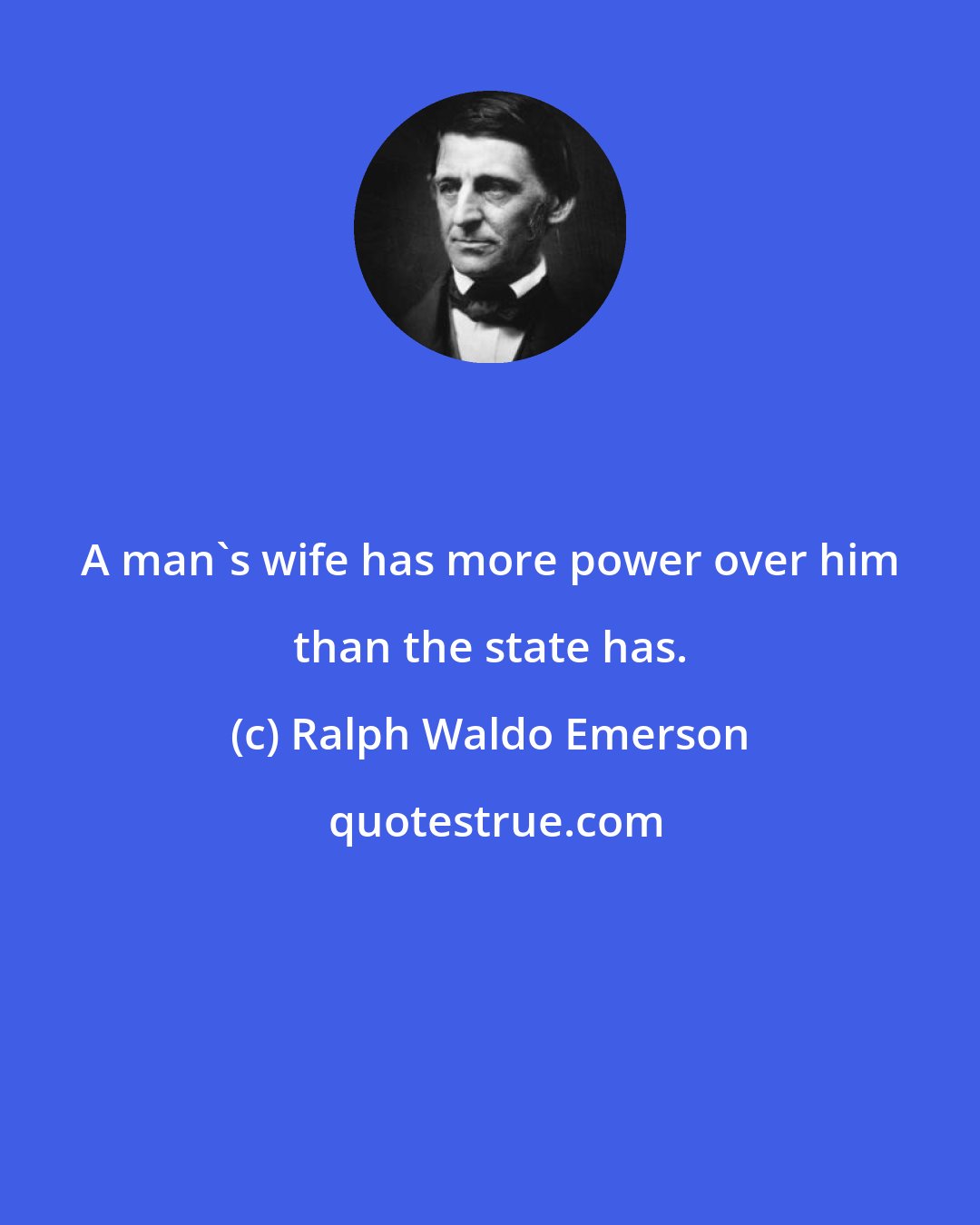 Ralph Waldo Emerson: A man's wife has more power over him than the state has.