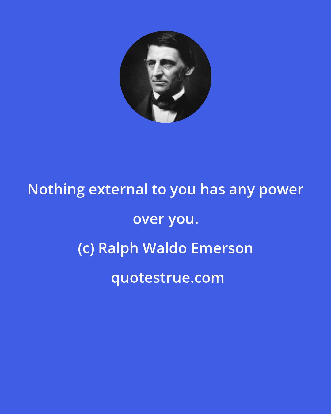 Ralph Waldo Emerson: Nothing external to you has any power over you.
