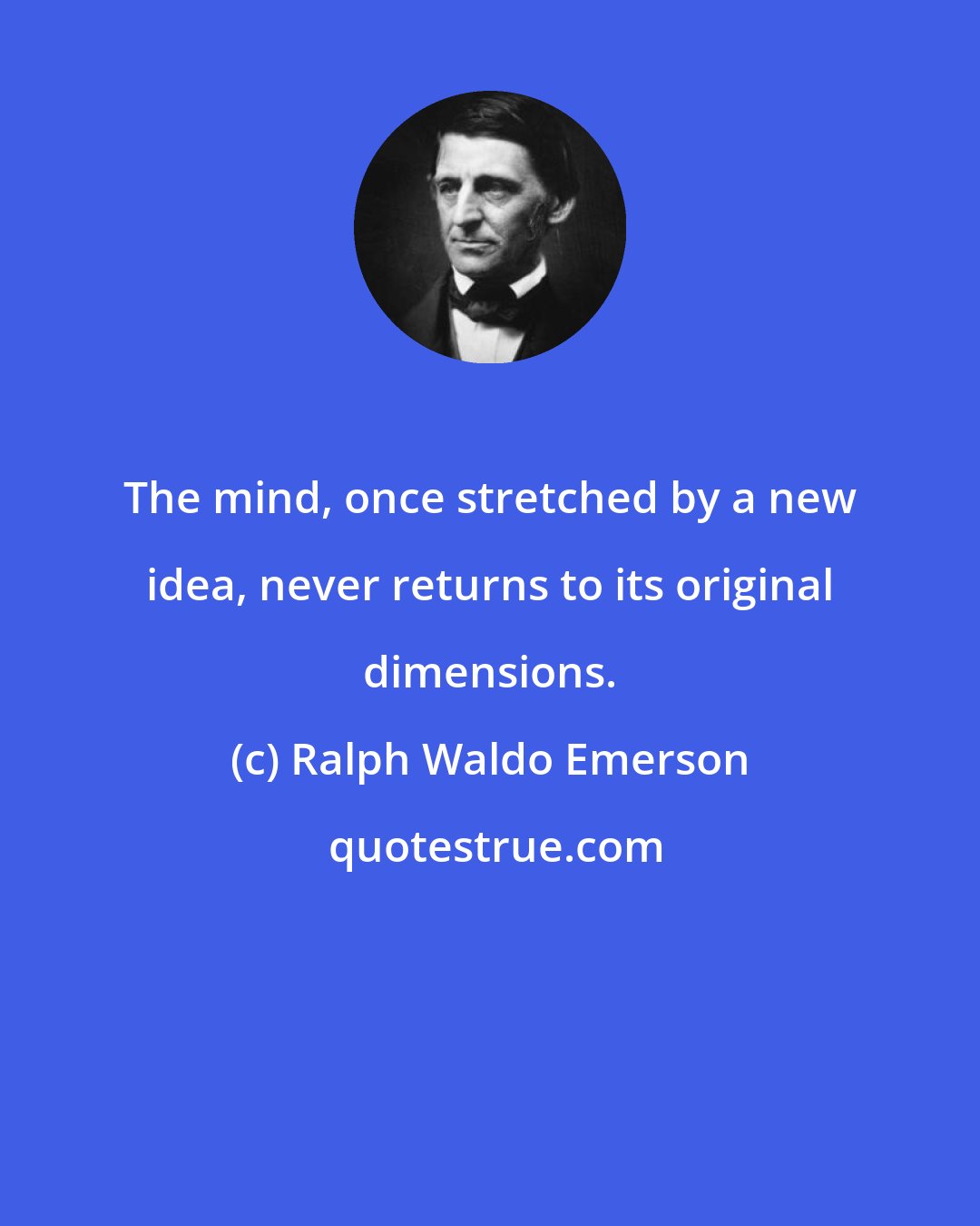 Ralph Waldo Emerson: The mind, once stretched by a new idea, never returns to its original dimensions.