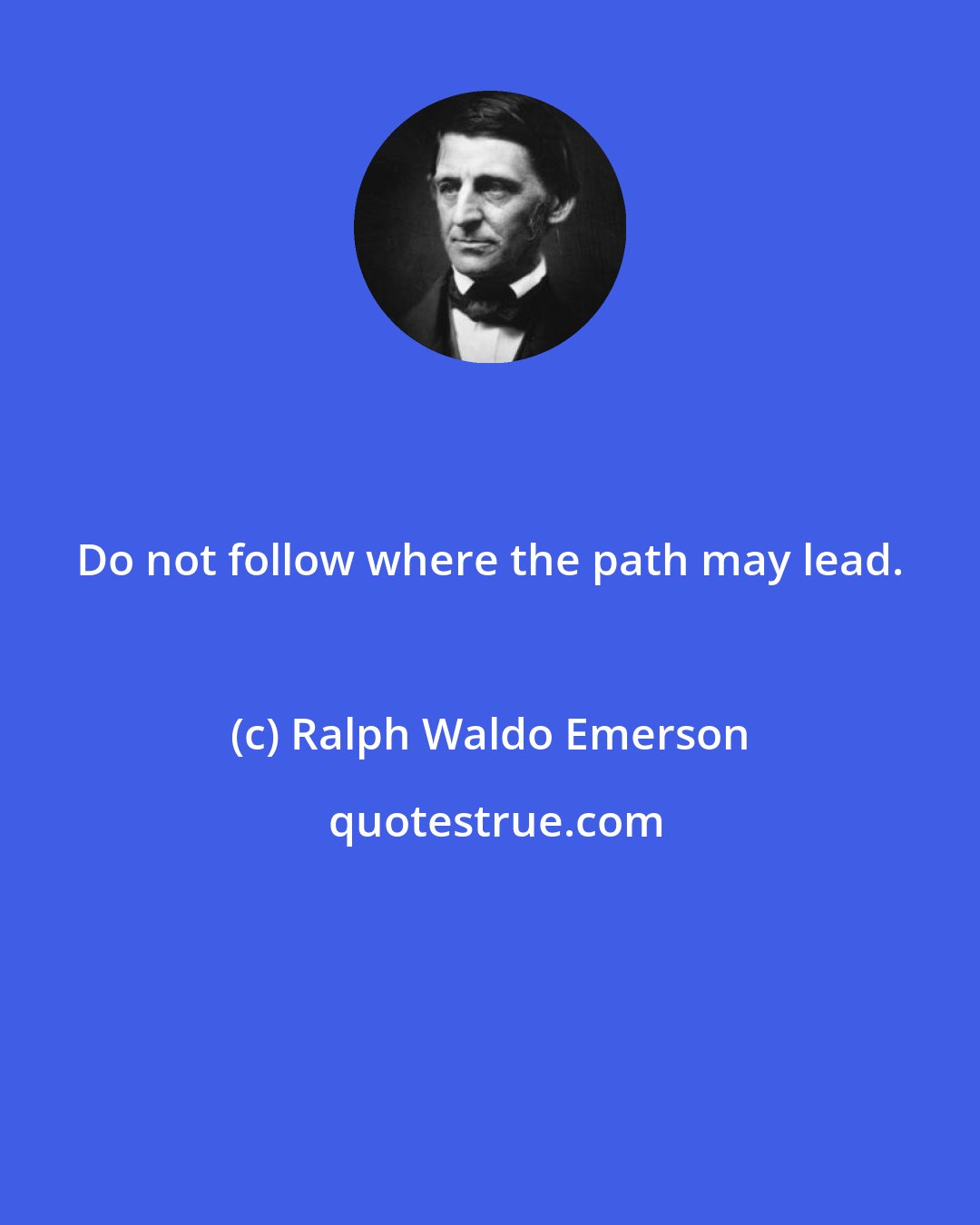 Ralph Waldo Emerson: Do not follow where the path may lead.
