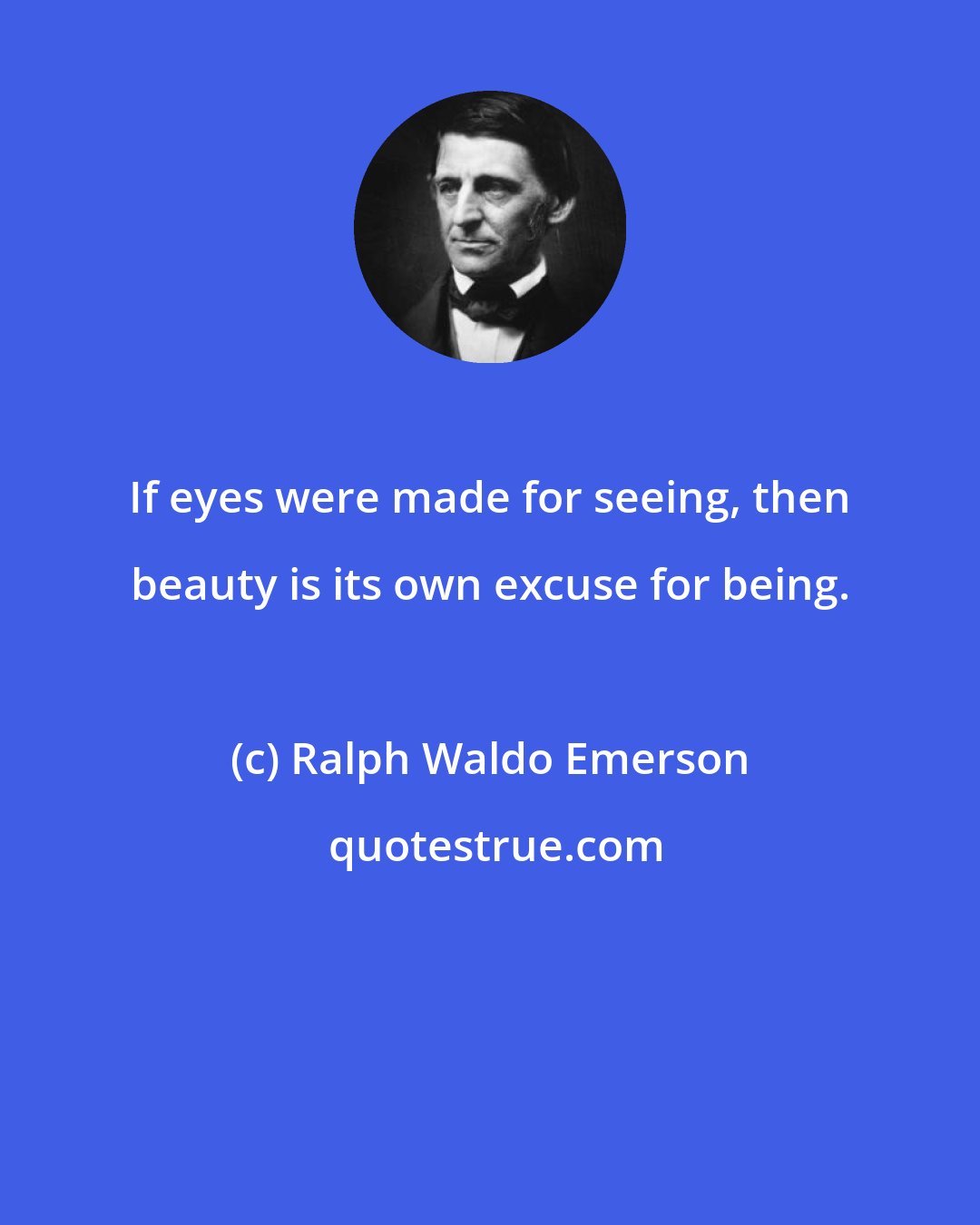 Ralph Waldo Emerson: If eyes were made for seeing, then beauty is its own excuse for being.