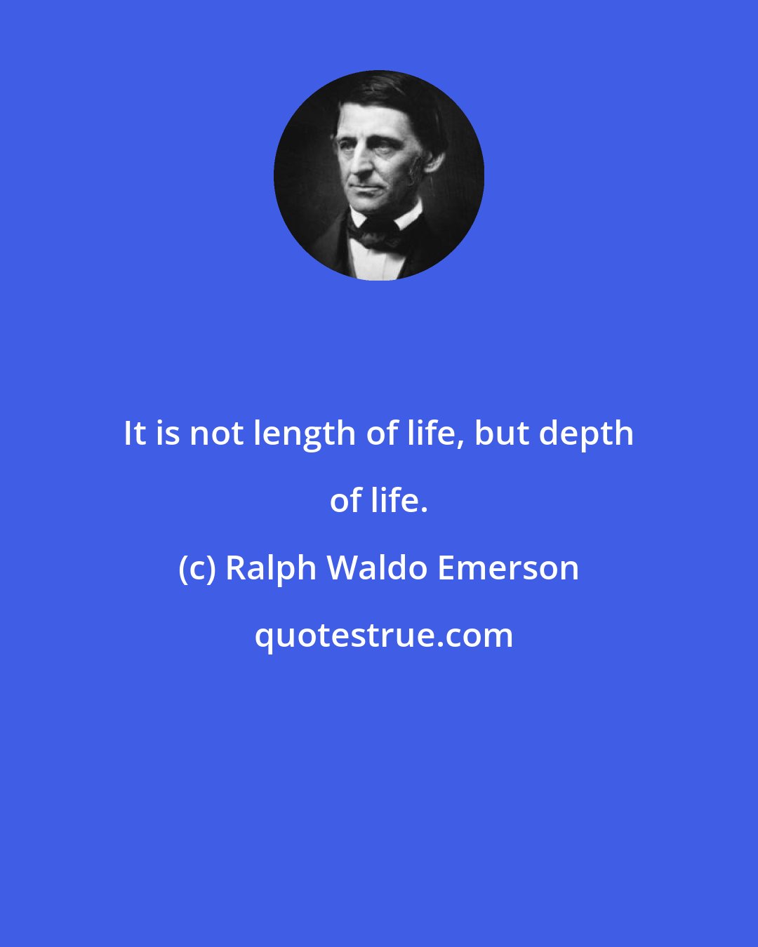 Ralph Waldo Emerson: It is not length of life, but depth of life.
