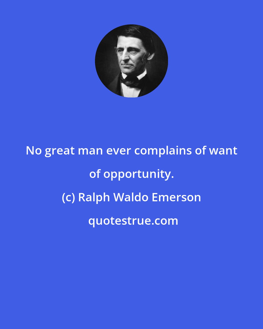 Ralph Waldo Emerson: No great man ever complains of want of opportunity.