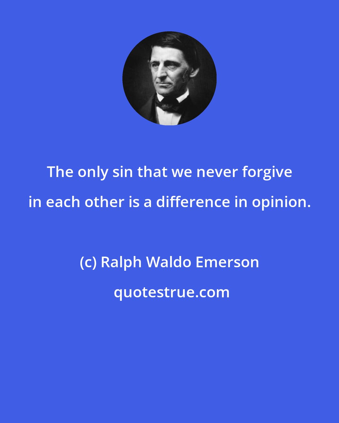 Ralph Waldo Emerson: The only sin that we never forgive in each other is a difference in opinion.