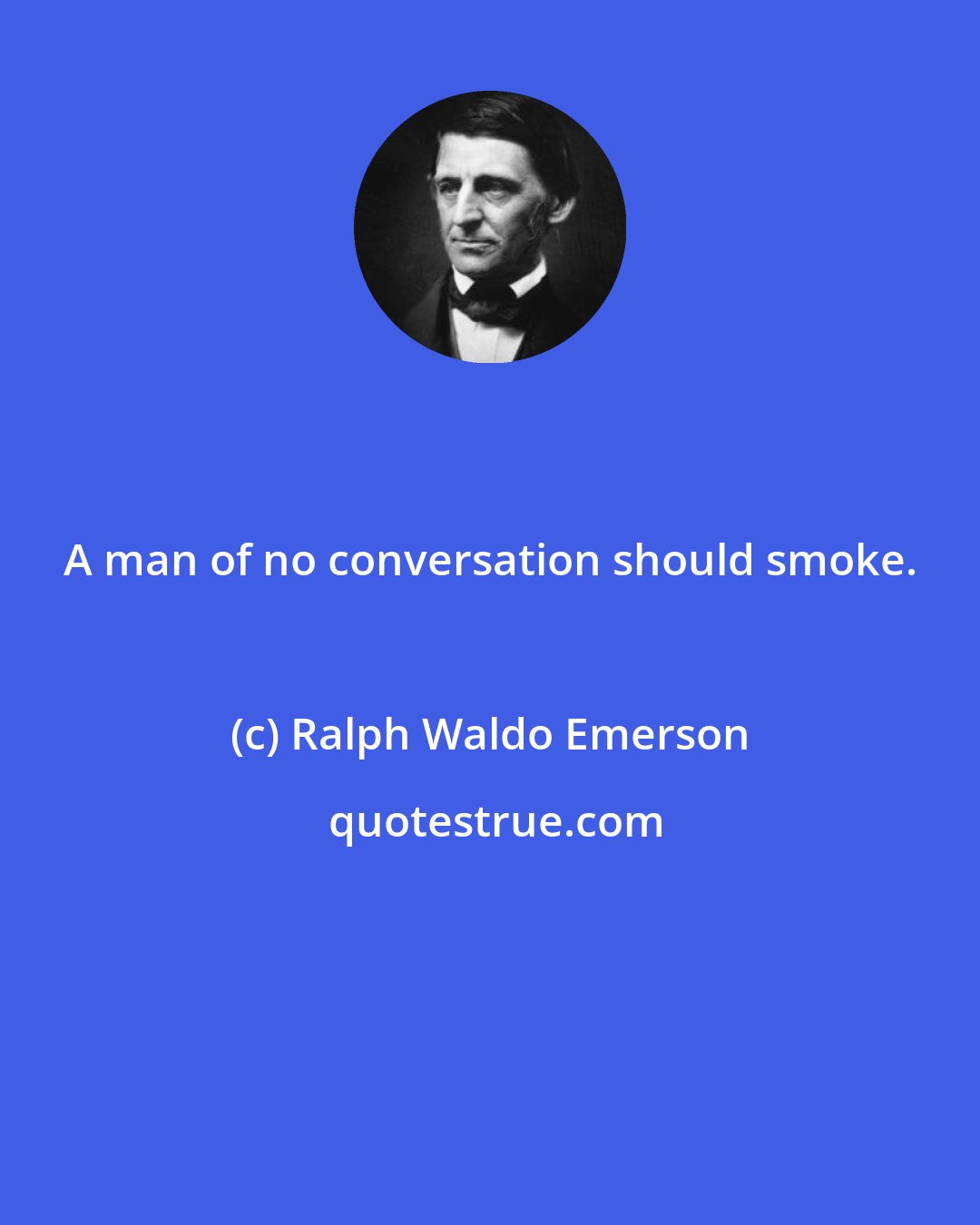 Ralph Waldo Emerson: A man of no conversation should smoke.