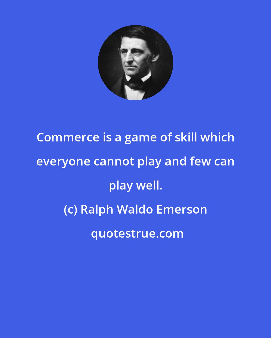 Ralph Waldo Emerson: Commerce is a game of skill which everyone cannot play and few can play well.