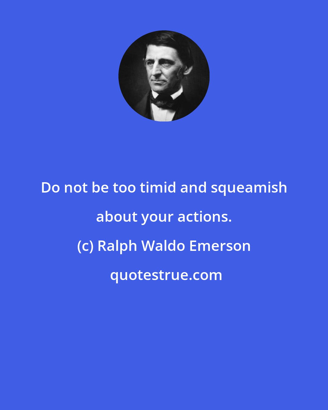 Ralph Waldo Emerson: Do not be too timid and squeamish about your actions.