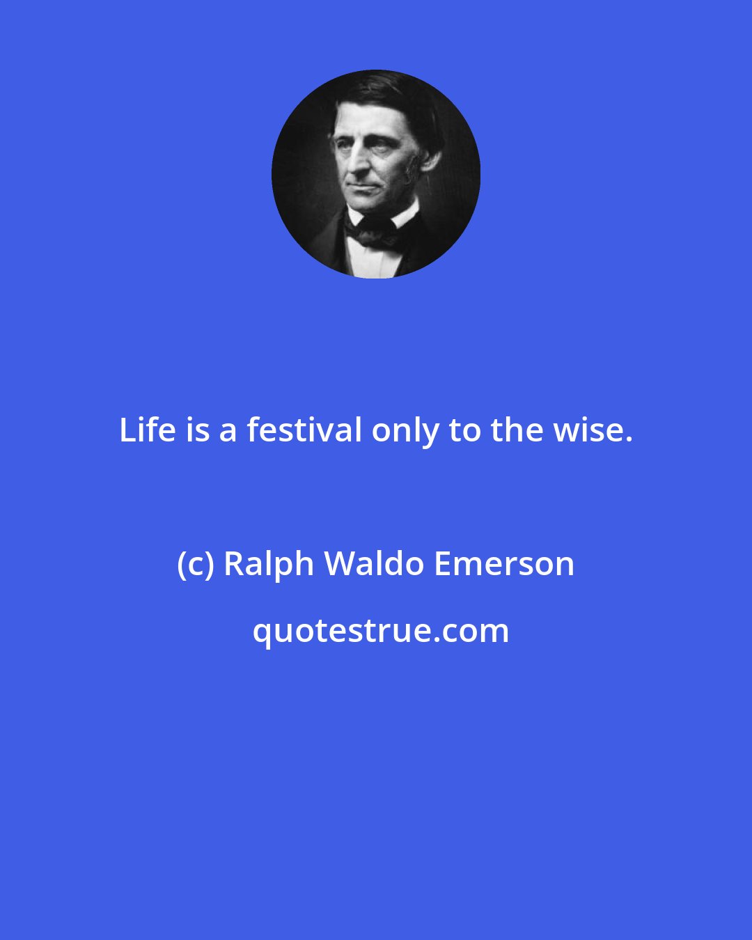 Ralph Waldo Emerson: Life is a festival only to the wise.
