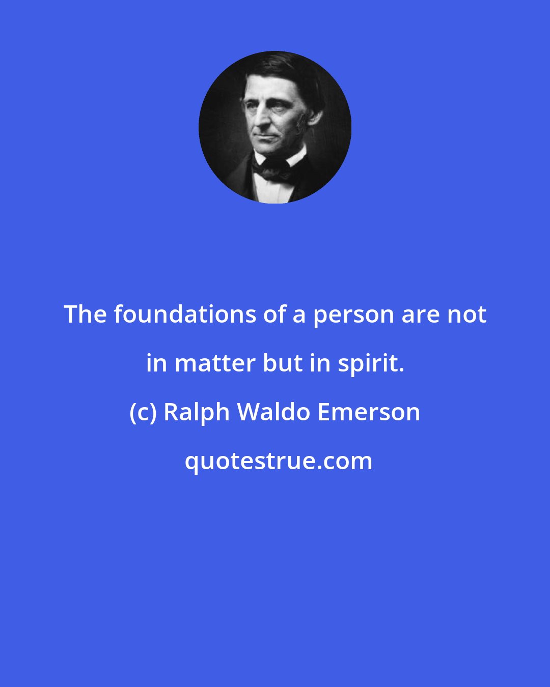 Ralph Waldo Emerson: The foundations of a person are not in matter but in spirit.