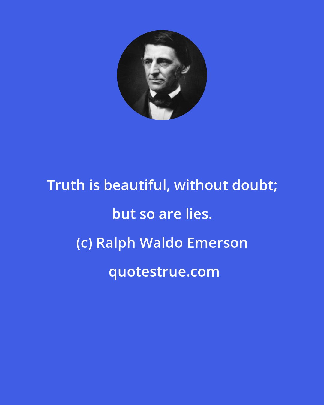 Ralph Waldo Emerson: Truth is beautiful, without doubt; but so are lies.