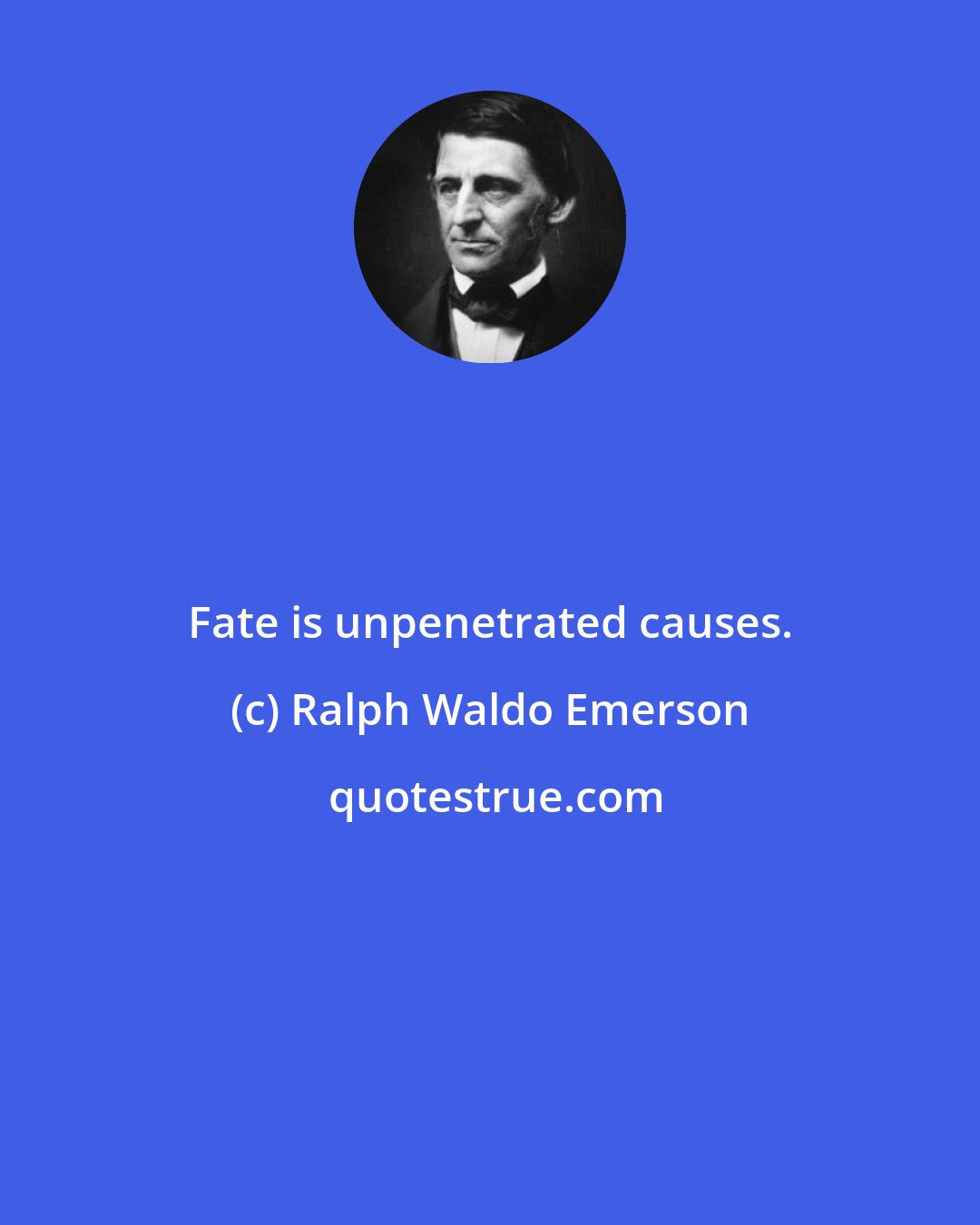 Ralph Waldo Emerson: Fate is unpenetrated causes.