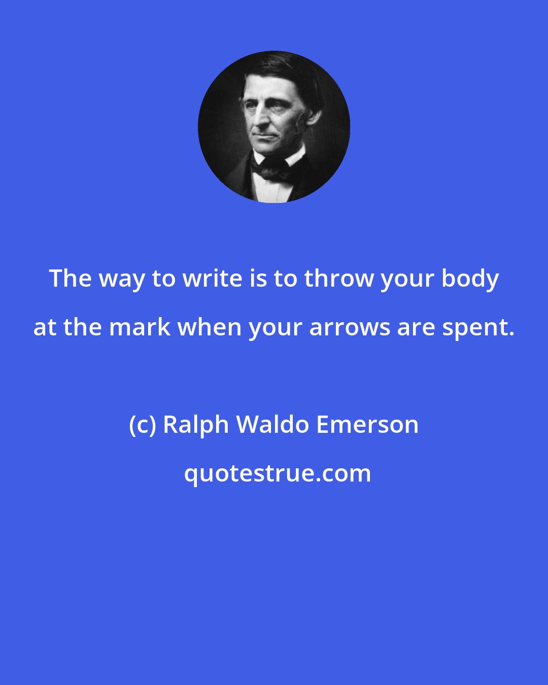 Ralph Waldo Emerson: The way to write is to throw your body at the mark when your arrows are spent.