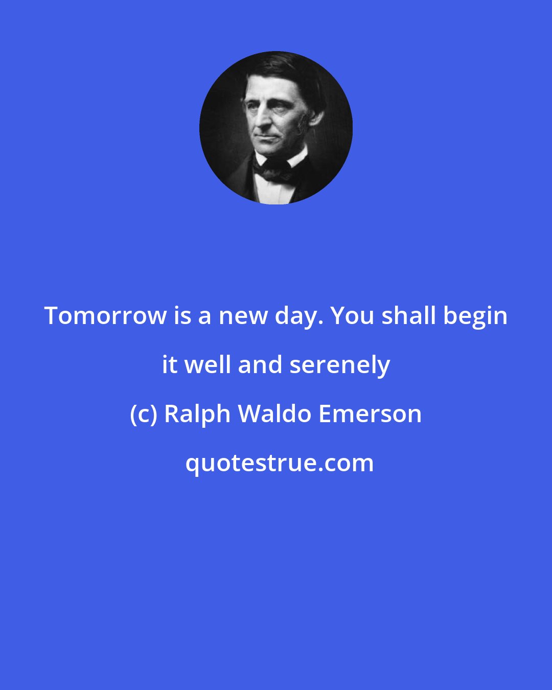 Ralph Waldo Emerson: Tomorrow is a new day. You shall begin it well and serenely