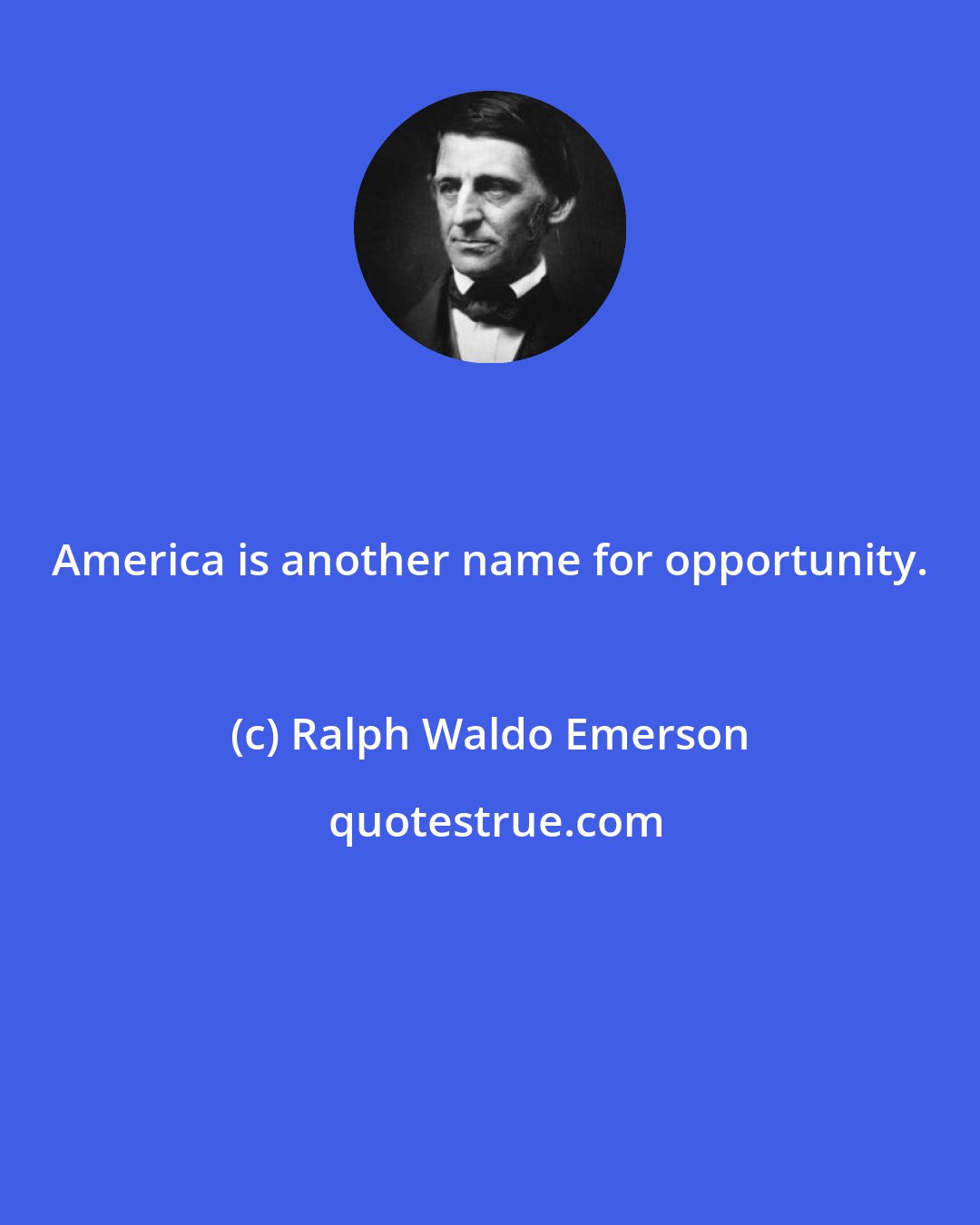 Ralph Waldo Emerson: America is another name for opportunity.