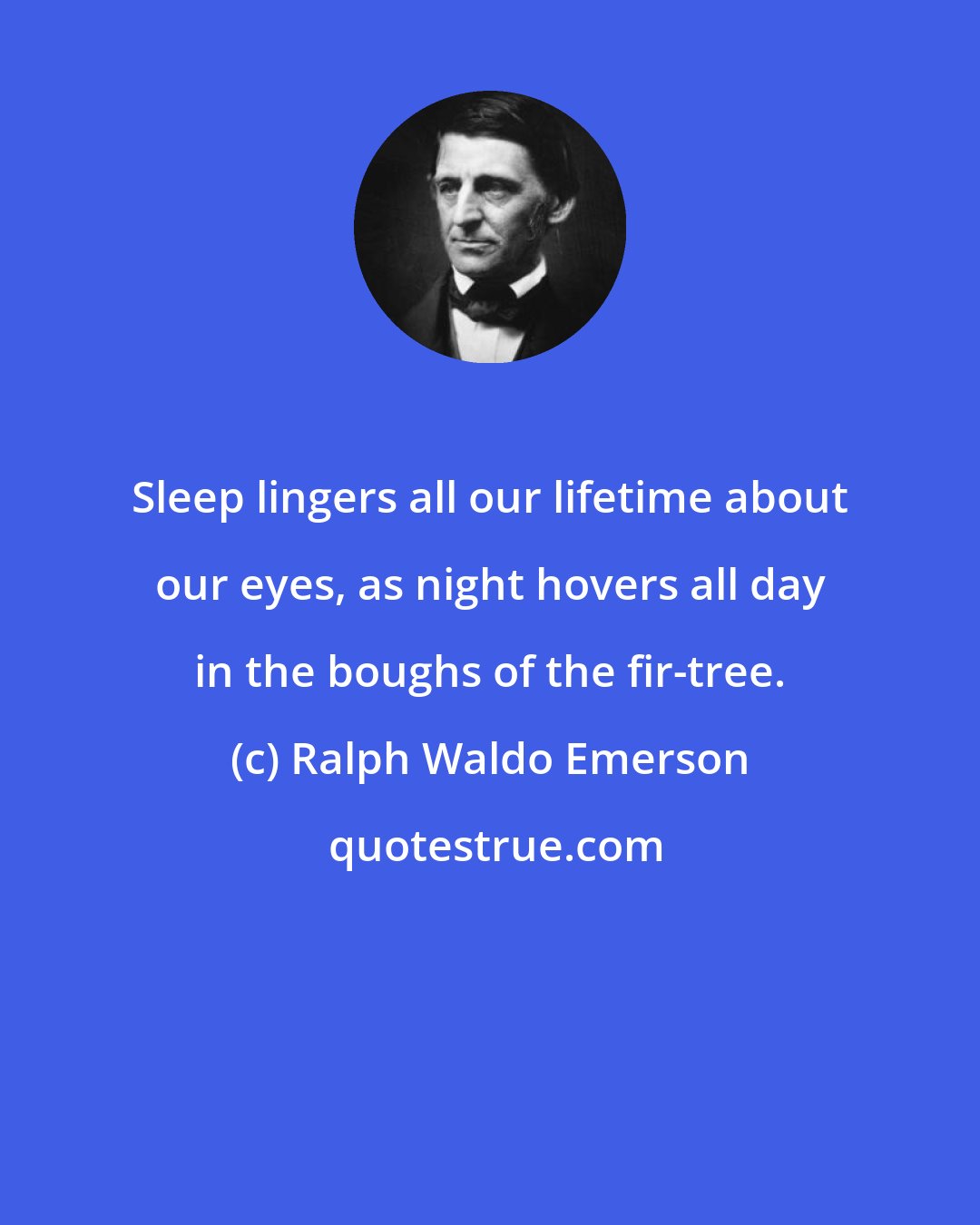 Ralph Waldo Emerson: Sleep lingers all our lifetime about our eyes, as night hovers all day in the boughs of the fir-tree.