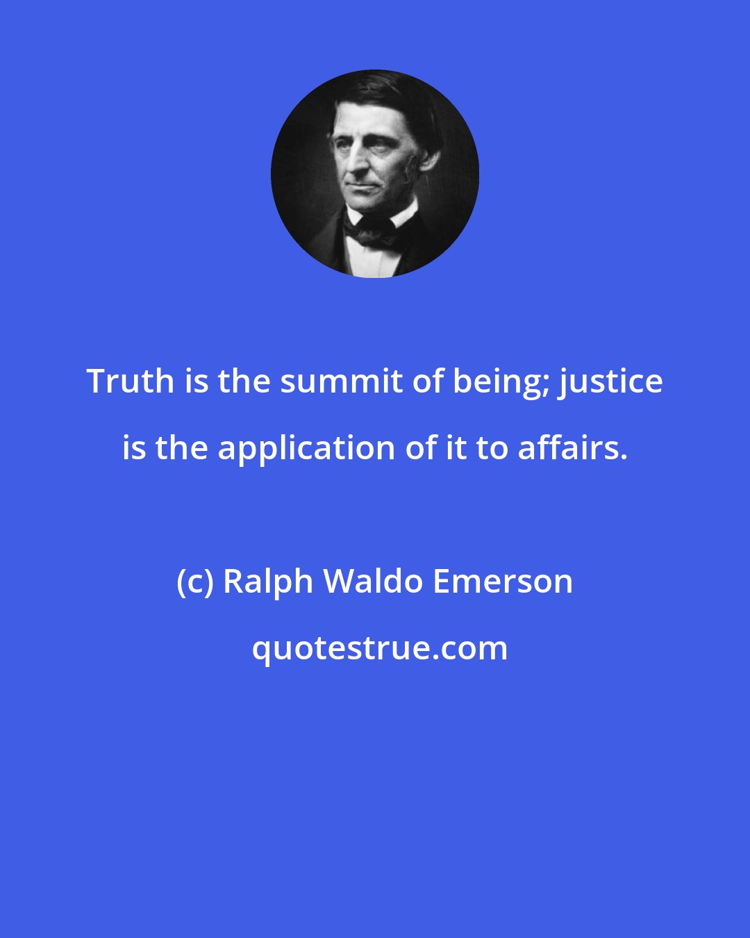 Ralph Waldo Emerson: Truth is the summit of being; justice is the application of it to affairs.