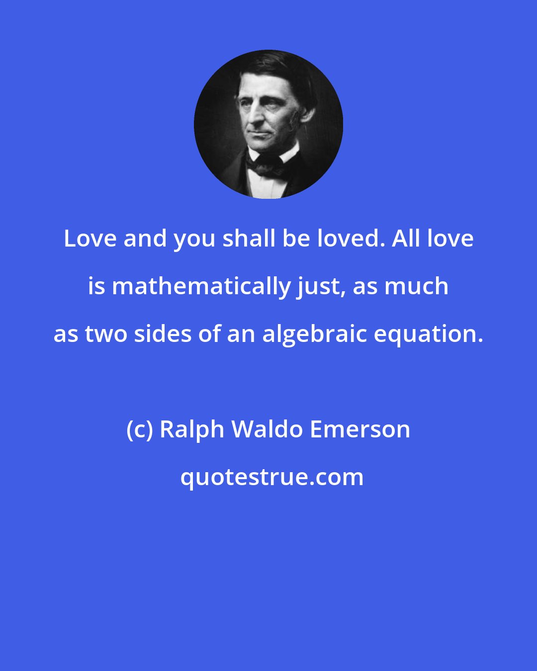 Ralph Waldo Emerson: Love and you shall be loved. All love is mathematically just, as much as two sides of an algebraic equation.