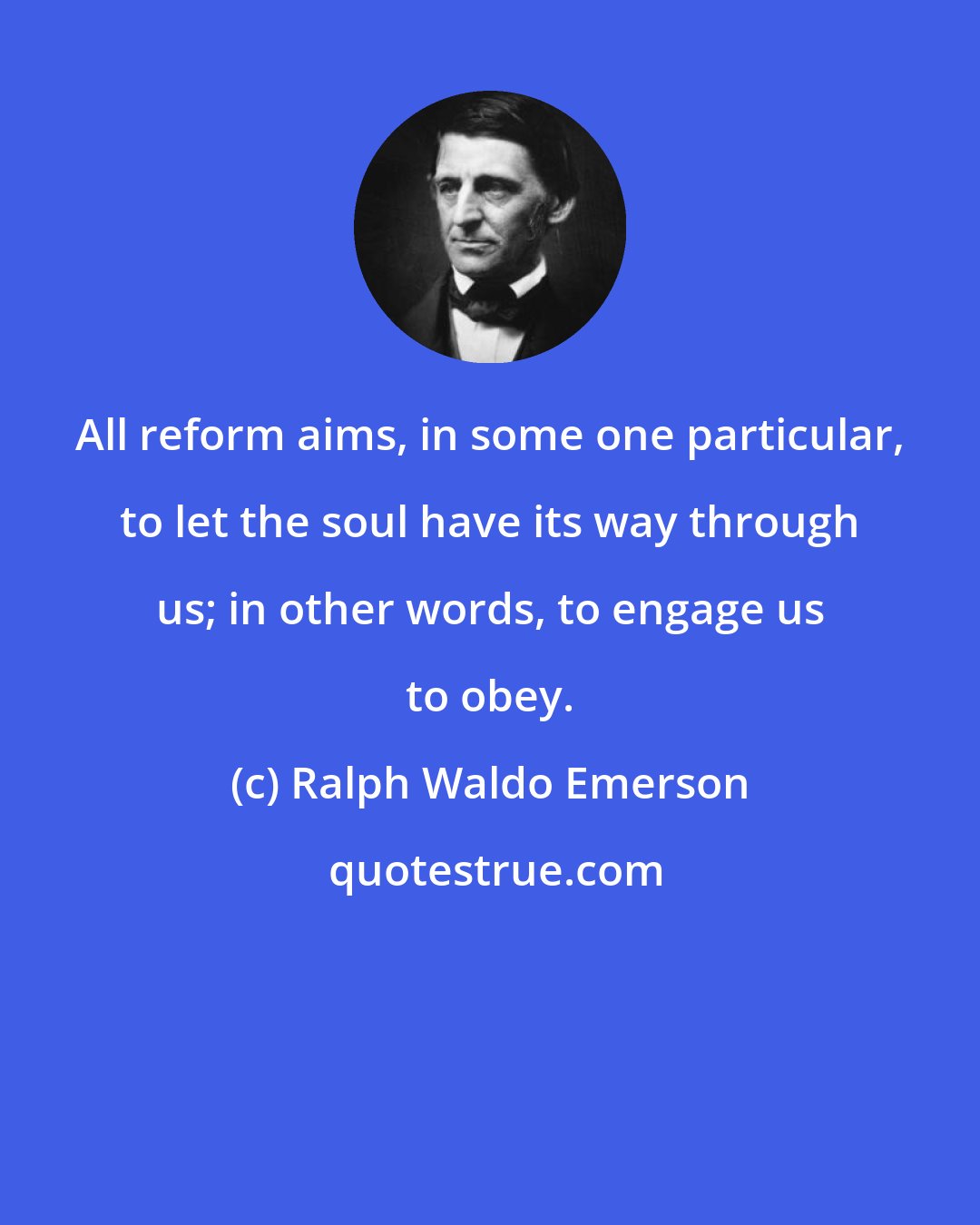 Ralph Waldo Emerson: All reform aims, in some one particular, to let the soul have its way through us; in other words, to engage us to obey.