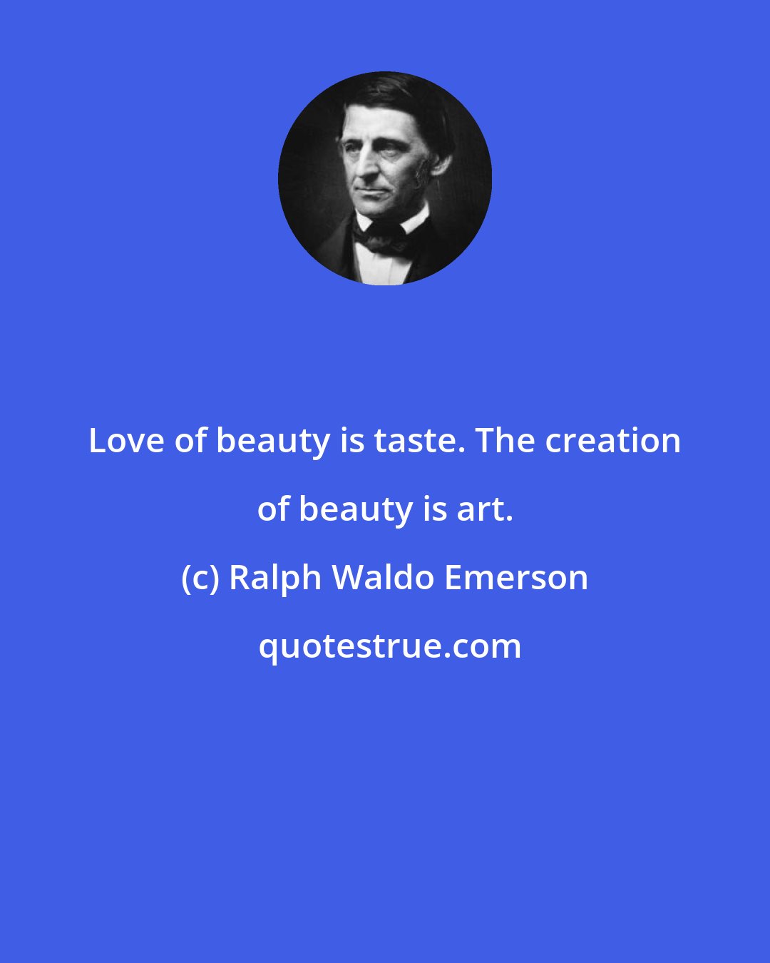 Ralph Waldo Emerson: Love of beauty is taste. The creation of beauty is art.