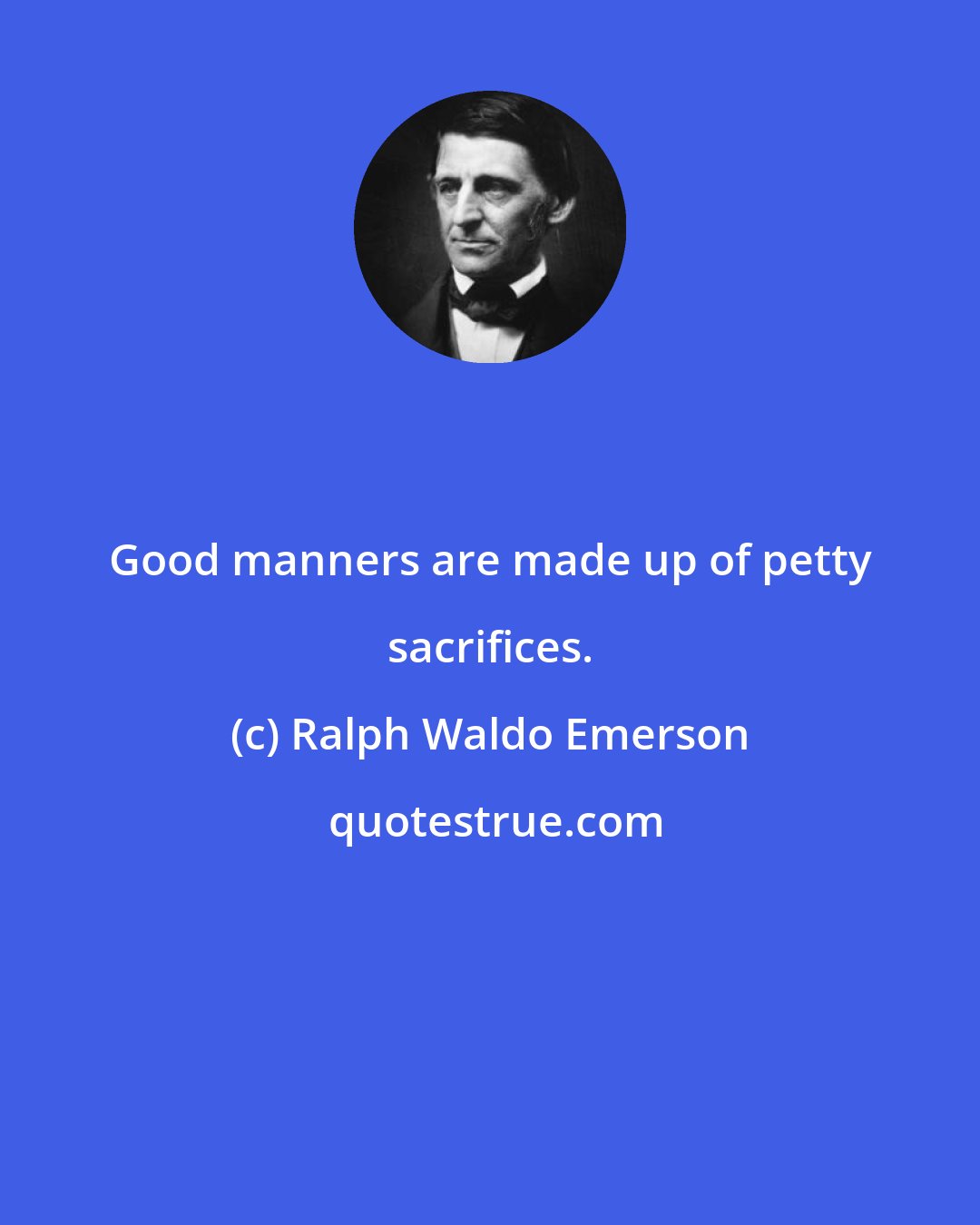 Ralph Waldo Emerson: Good manners are made up of petty sacrifices.