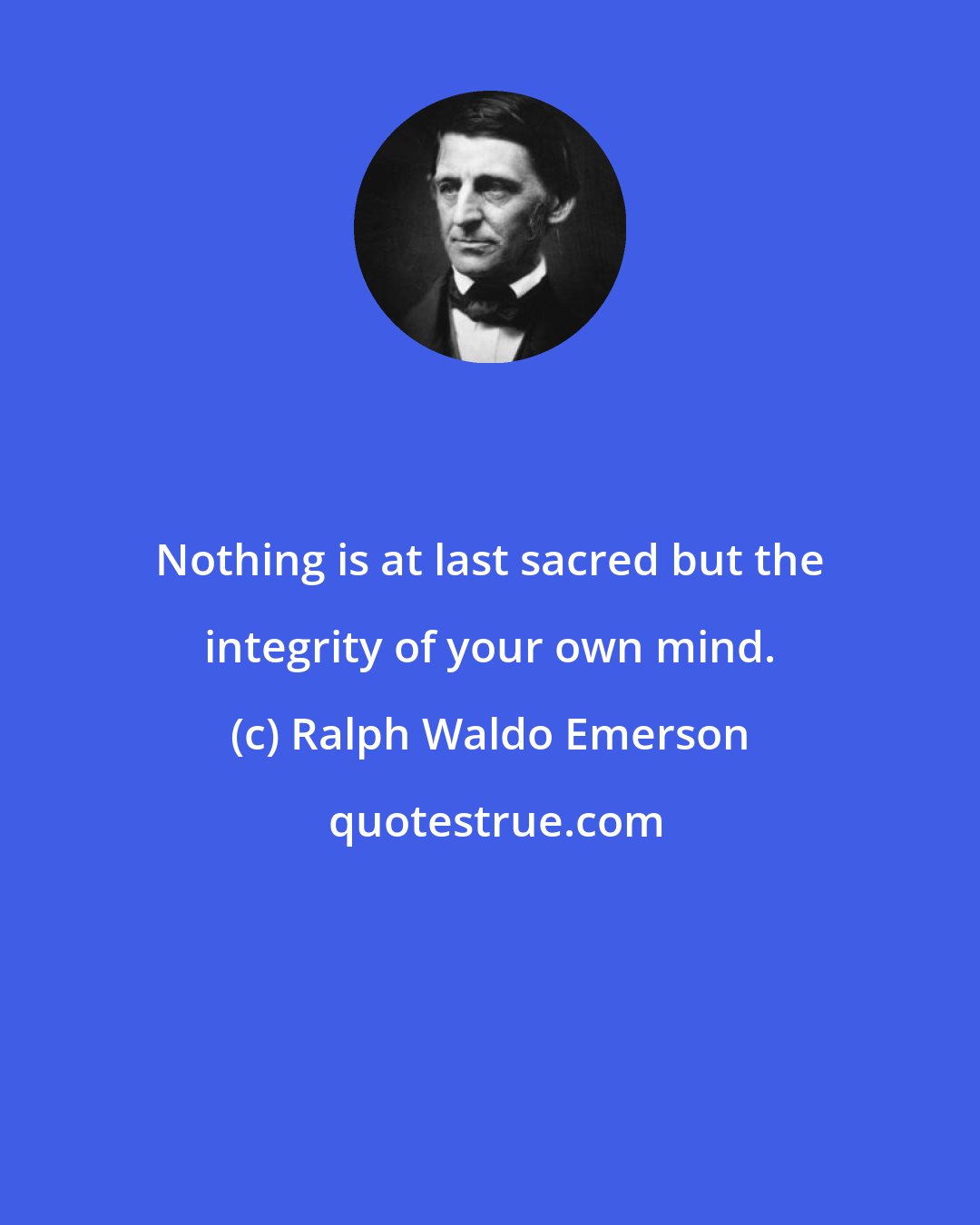 Ralph Waldo Emerson: Nothing is at last sacred but the integrity of your own mind.