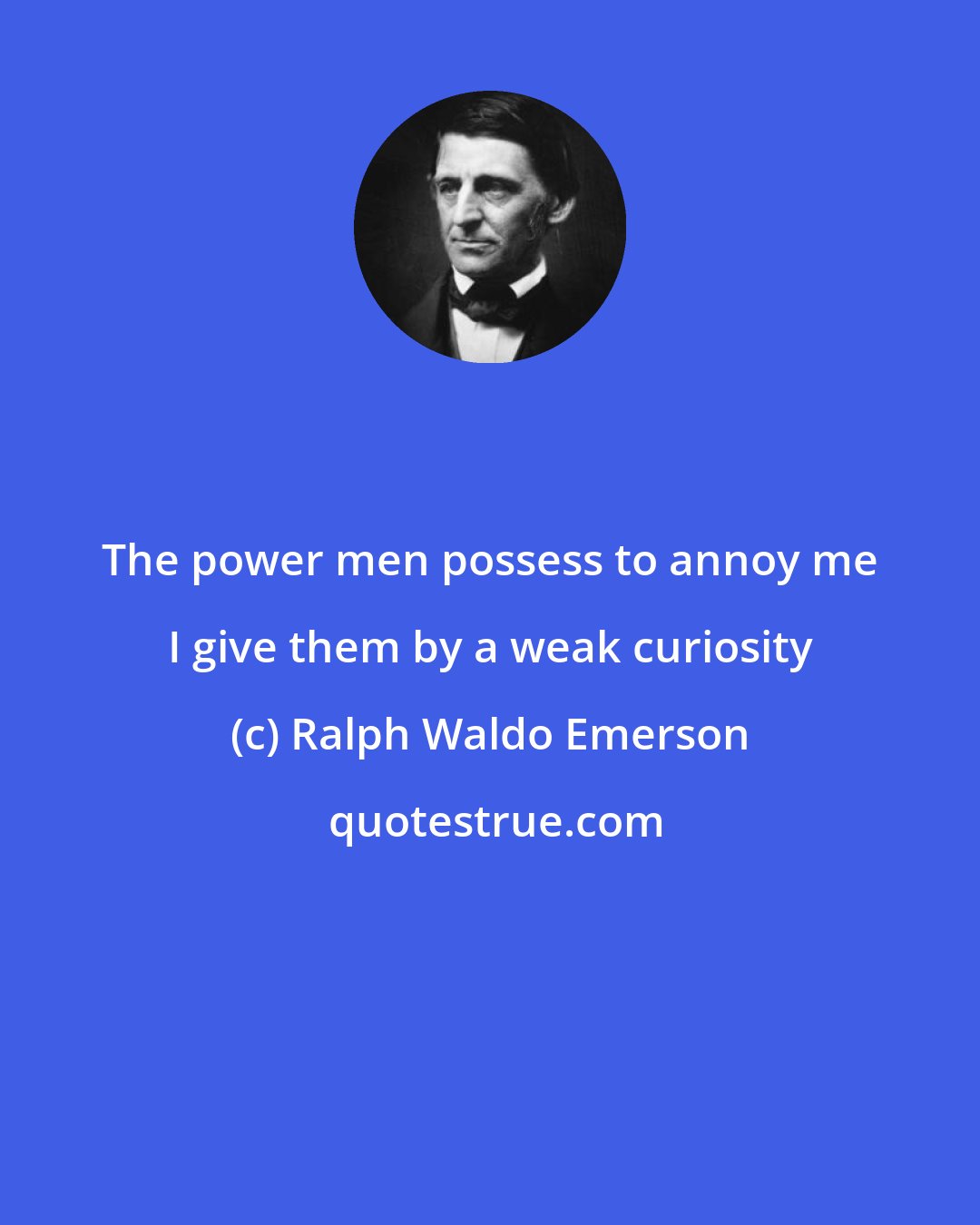 Ralph Waldo Emerson: The power men possess to annoy me I give them by a weak curiosity