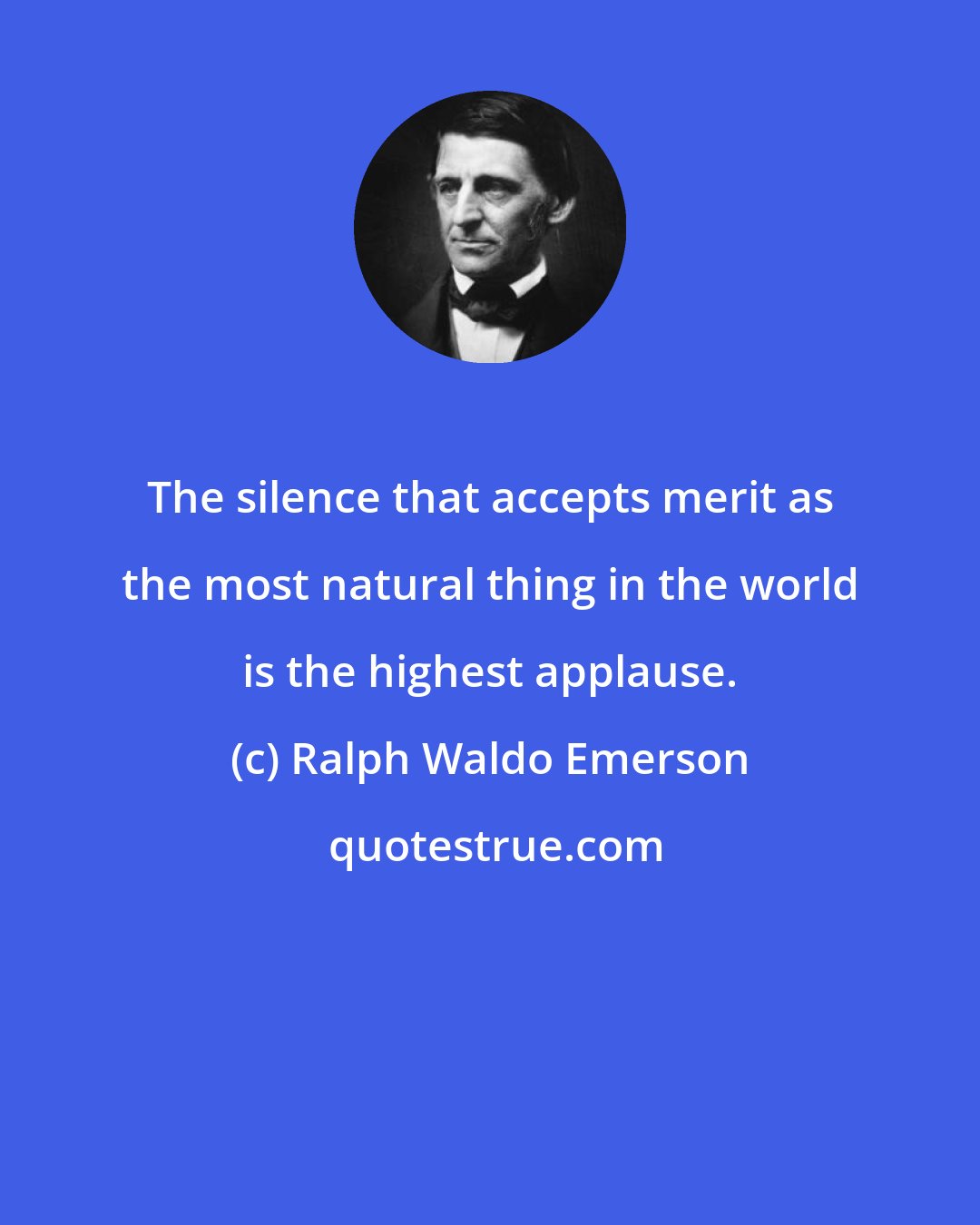 Ralph Waldo Emerson: The silence that accepts merit as the most natural thing in the world is the highest applause.