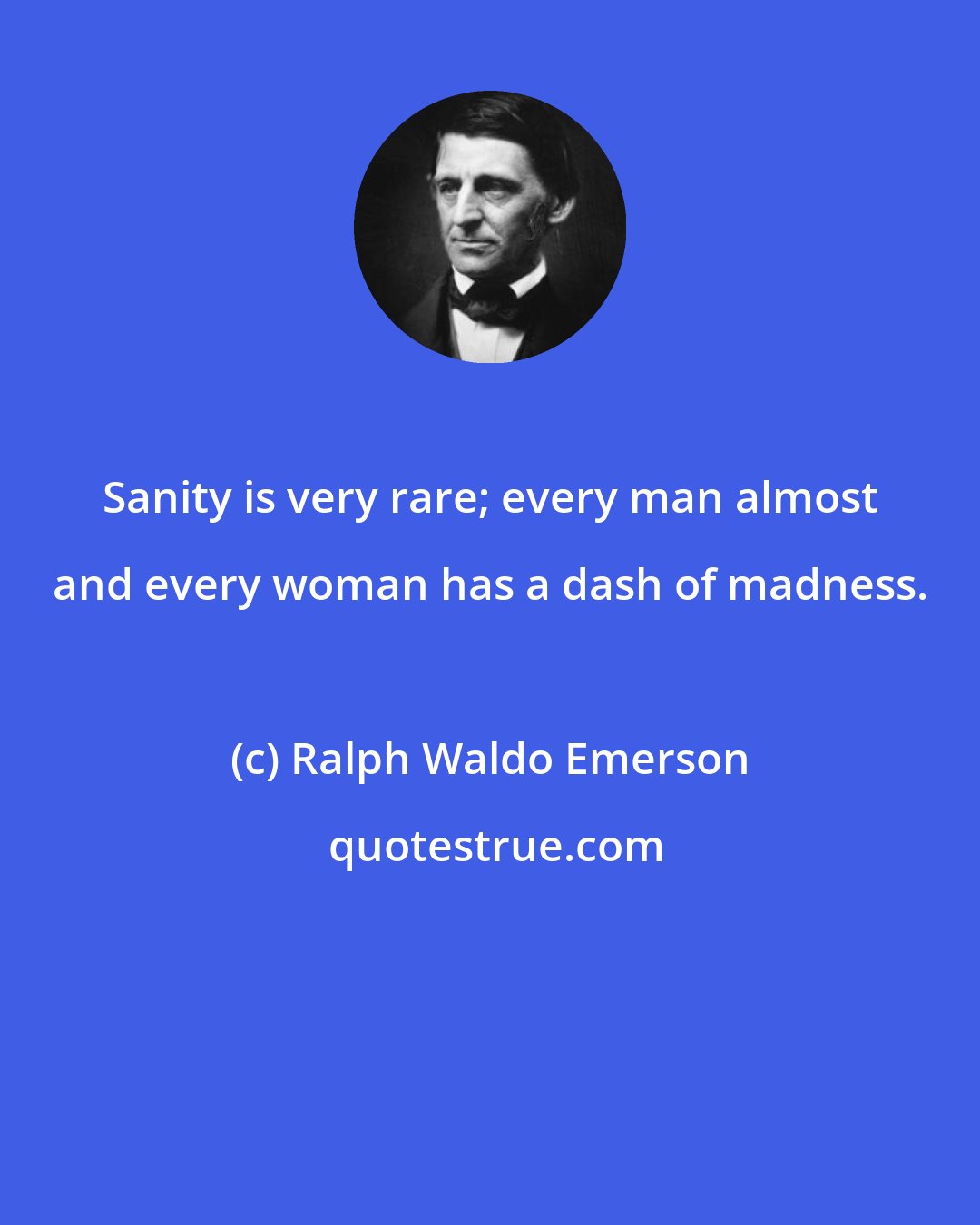 Ralph Waldo Emerson: Sanity is very rare; every man almost and every woman has a dash of madness.