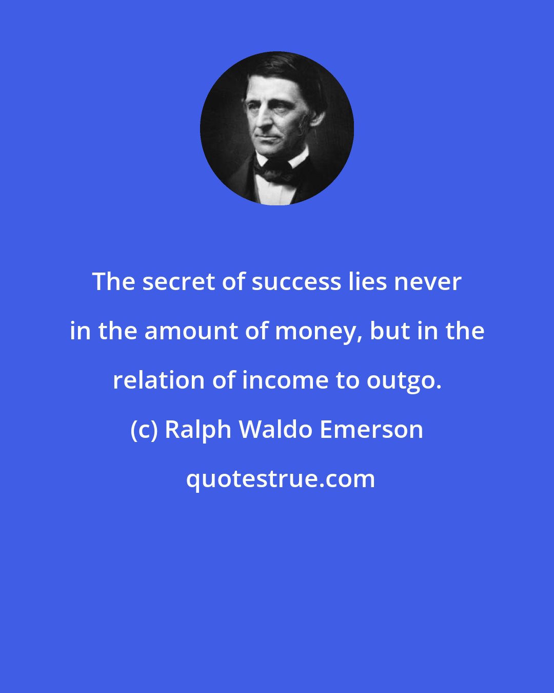 Ralph Waldo Emerson: The secret of success lies never in the amount of money, but in the relation of income to outgo.