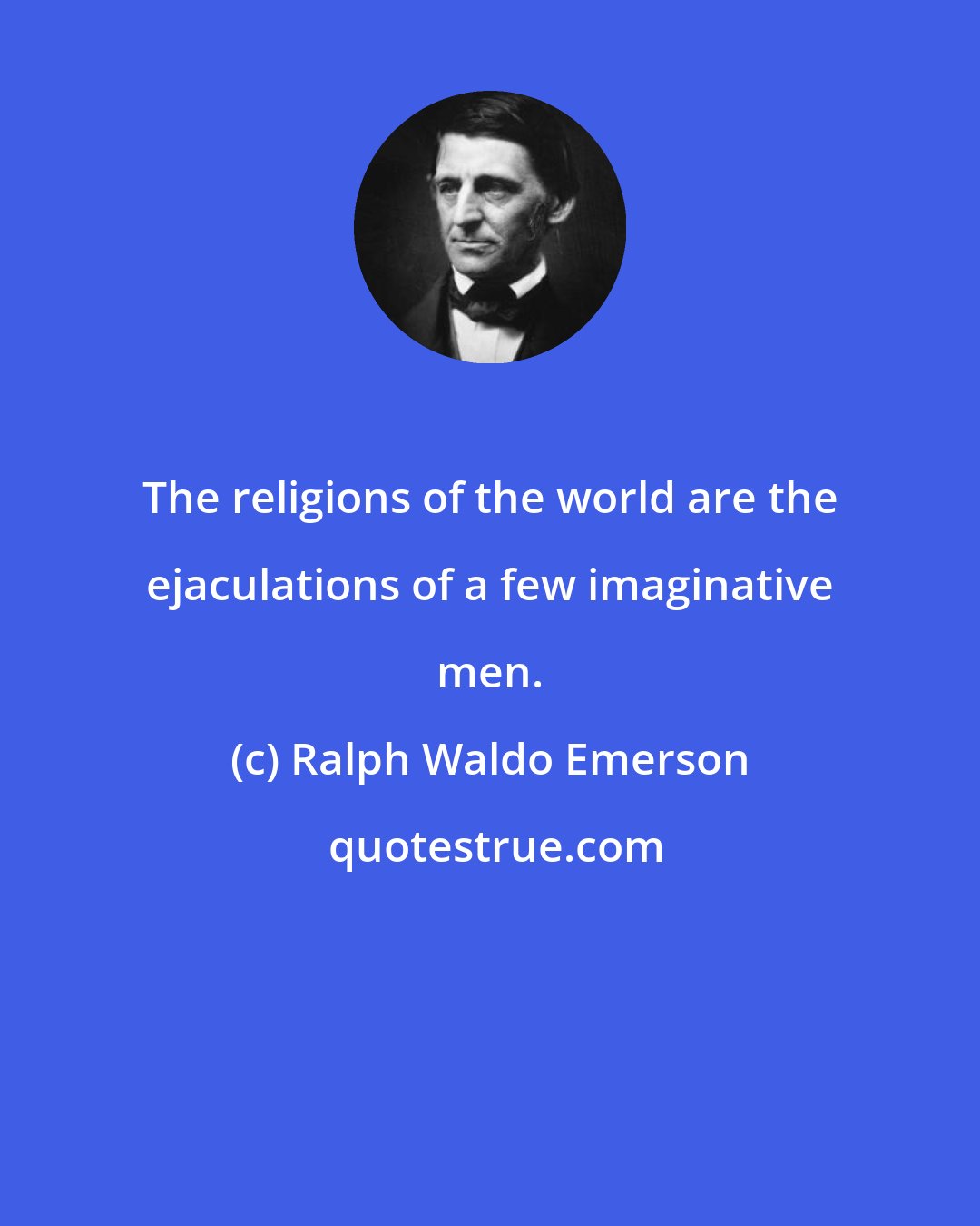 Ralph Waldo Emerson: The religions of the world are the ejaculations of a few imaginative men.