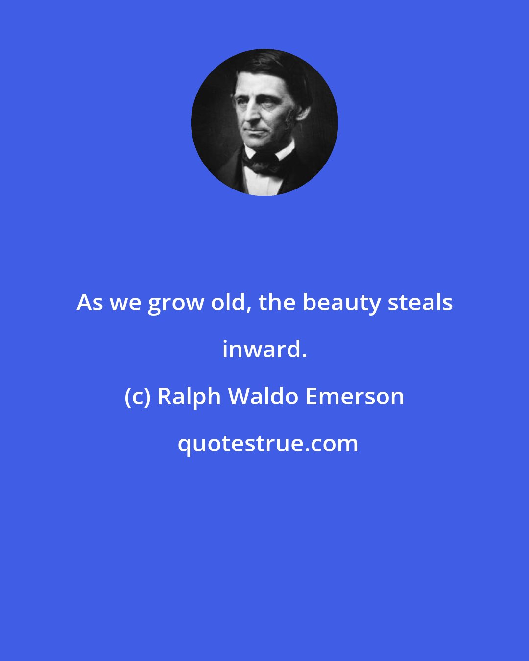 Ralph Waldo Emerson: As we grow old, the beauty steals inward.