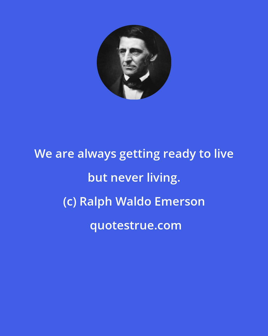 Ralph Waldo Emerson: We are always getting ready to live but never living.