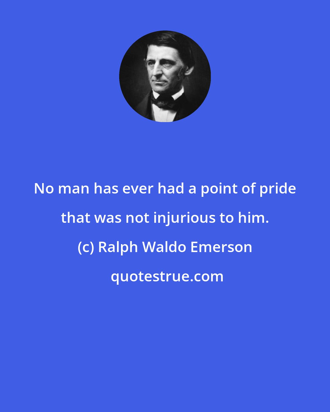 Ralph Waldo Emerson: No man has ever had a point of pride that was not injurious to him.