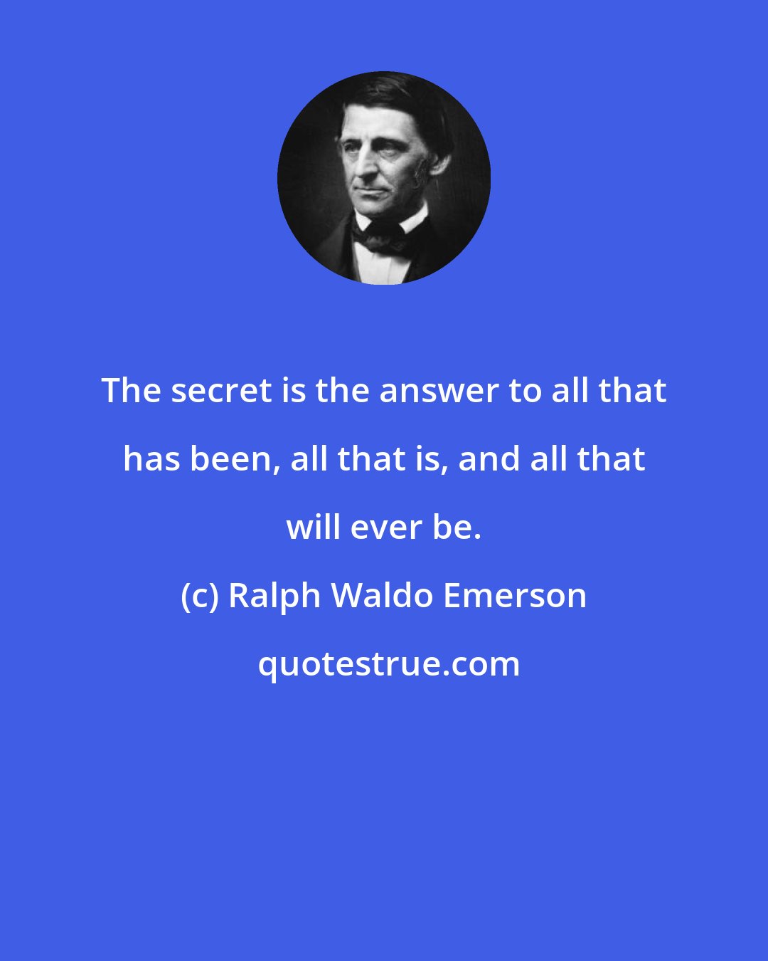 Ralph Waldo Emerson: The secret is the answer to all that has been, all that is, and all that will ever be.