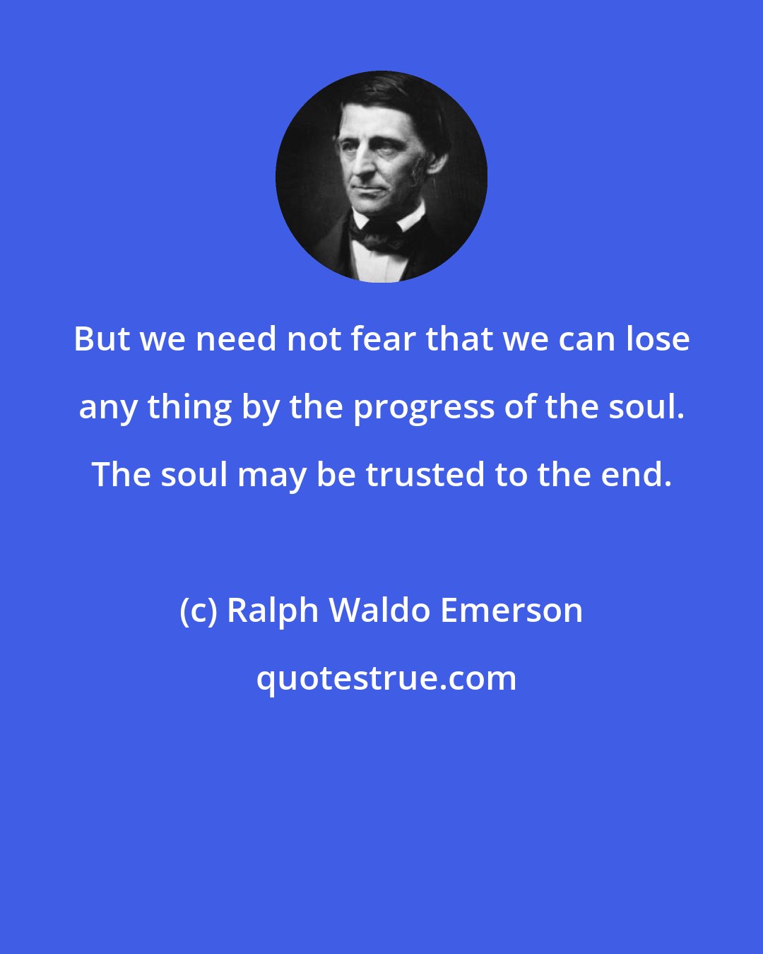 Ralph Waldo Emerson: But we need not fear that we can lose any thing by the progress of the soul. The soul may be trusted to the end.