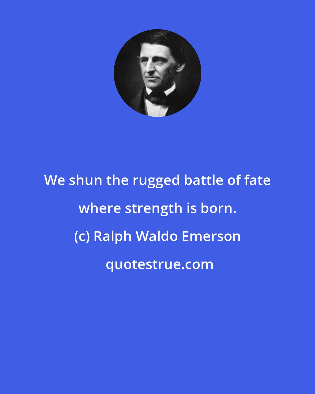 Ralph Waldo Emerson: We shun the rugged battle of fate where strength is born.