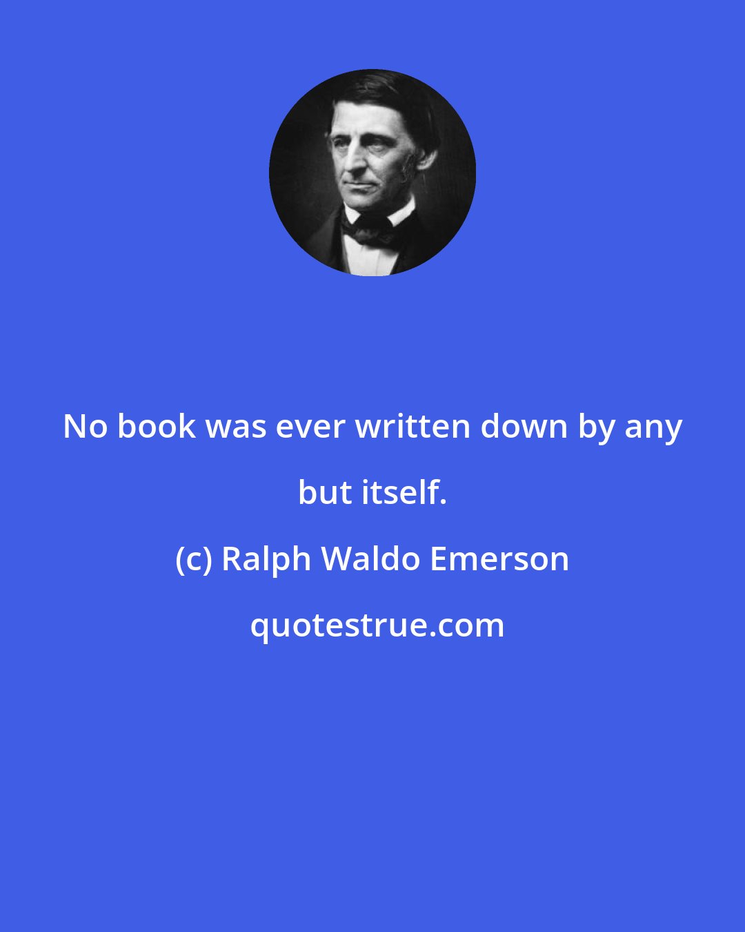 Ralph Waldo Emerson: No book was ever written down by any but itself.