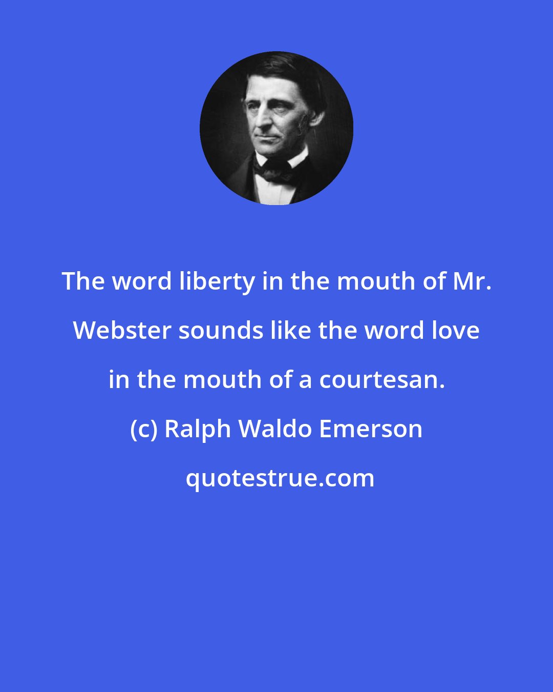 Ralph Waldo Emerson: The word liberty in the mouth of Mr. Webster sounds like the word love in the mouth of a courtesan.