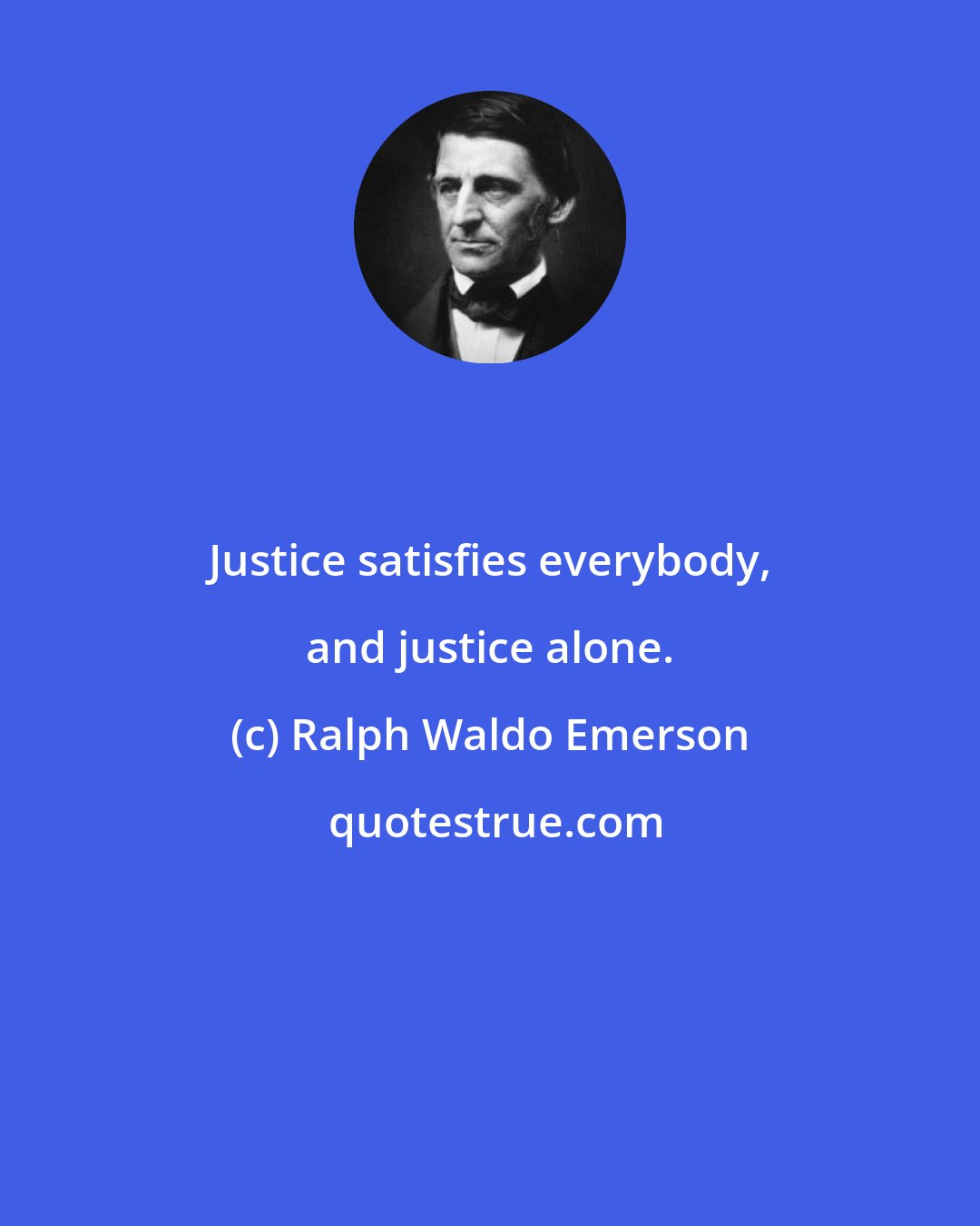 Ralph Waldo Emerson: Justice satisfies everybody, and justice alone.