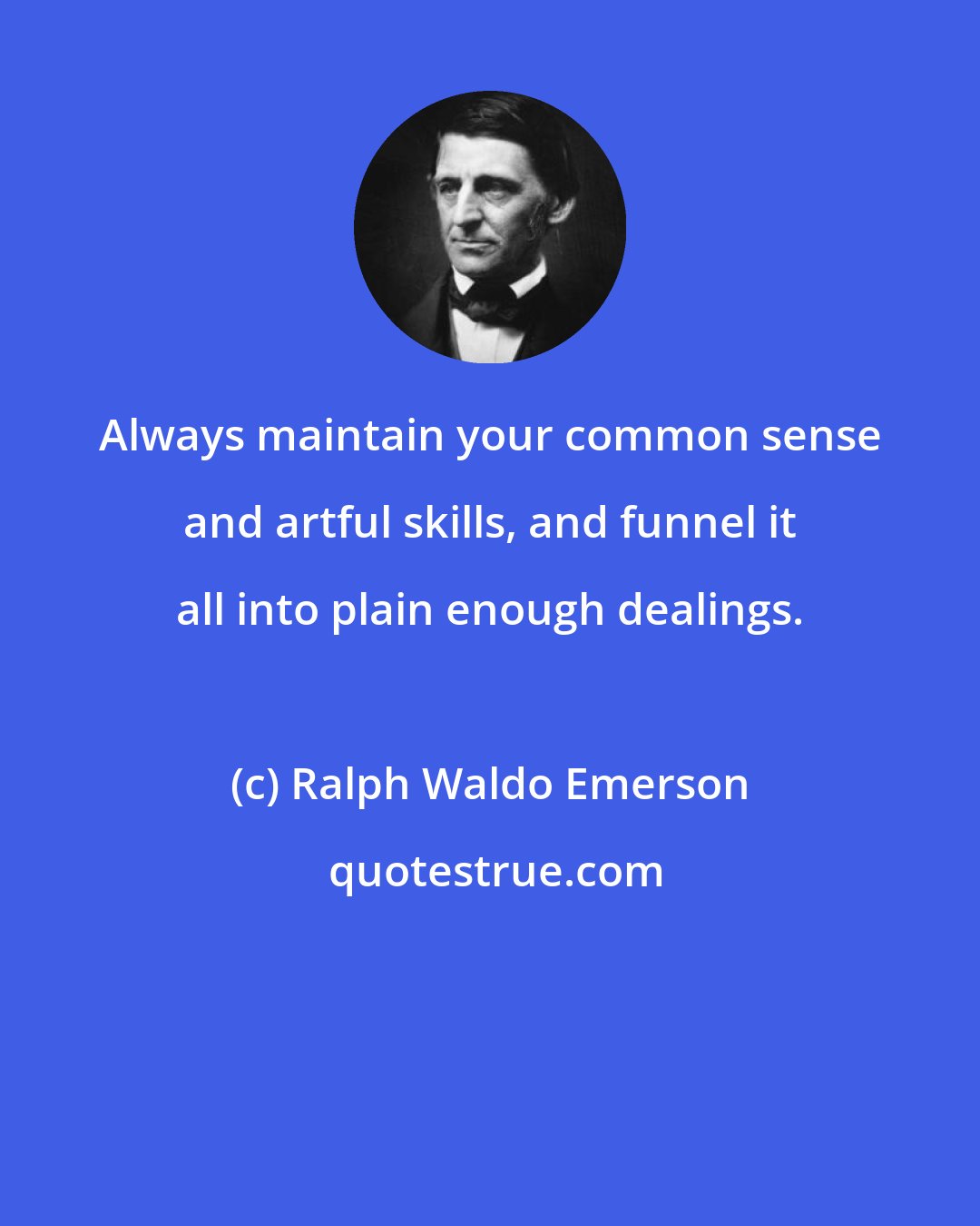 Ralph Waldo Emerson: Always maintain your common sense and artful skills, and funnel it all into plain enough dealings.