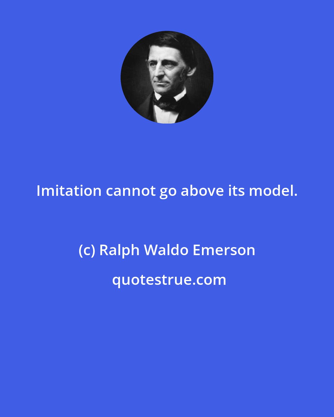 Ralph Waldo Emerson: Imitation cannot go above its model.