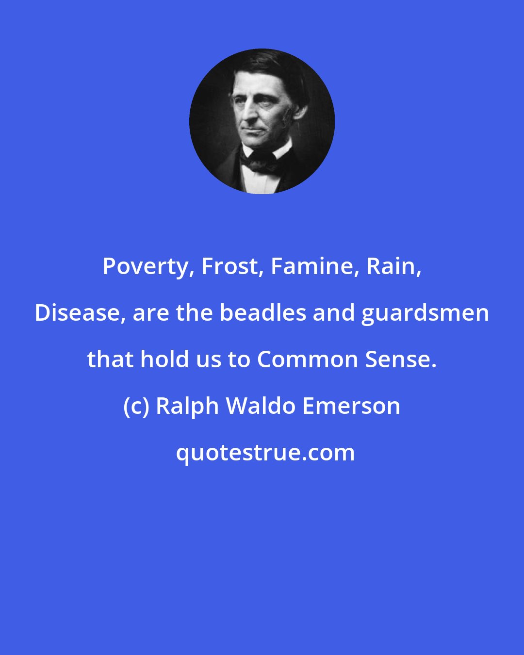 Ralph Waldo Emerson: Poverty, Frost, Famine, Rain, Disease, are the beadles and guardsmen that hold us to Common Sense.