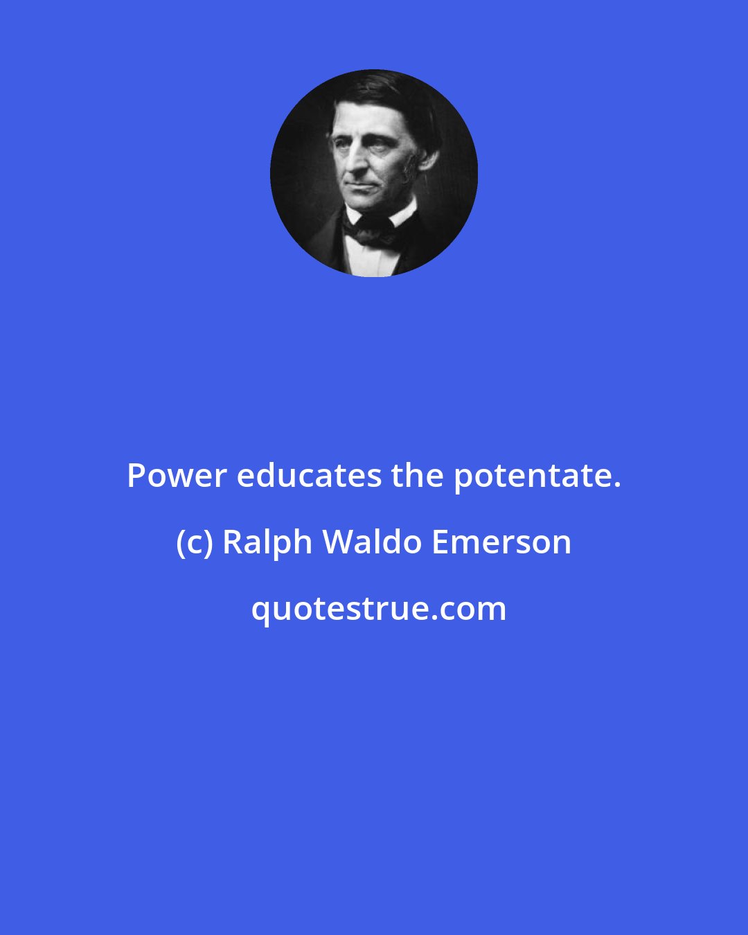 Ralph Waldo Emerson: Power educates the potentate.