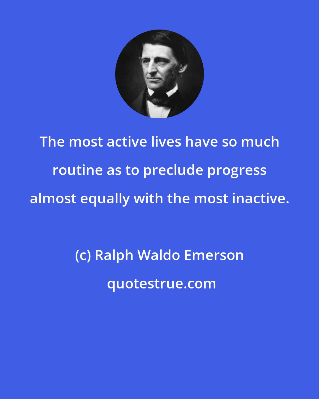 Ralph Waldo Emerson: The most active lives have so much routine as to preclude progress almost equally with the most inactive.