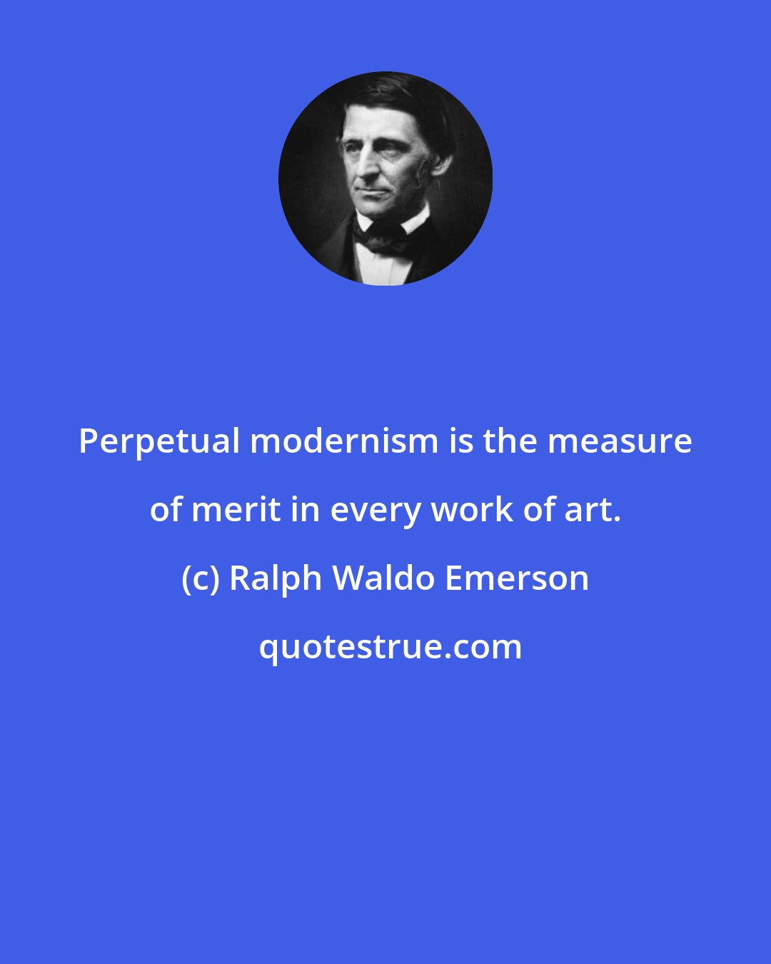 Ralph Waldo Emerson: Perpetual modernism is the measure of merit in every work of art.
