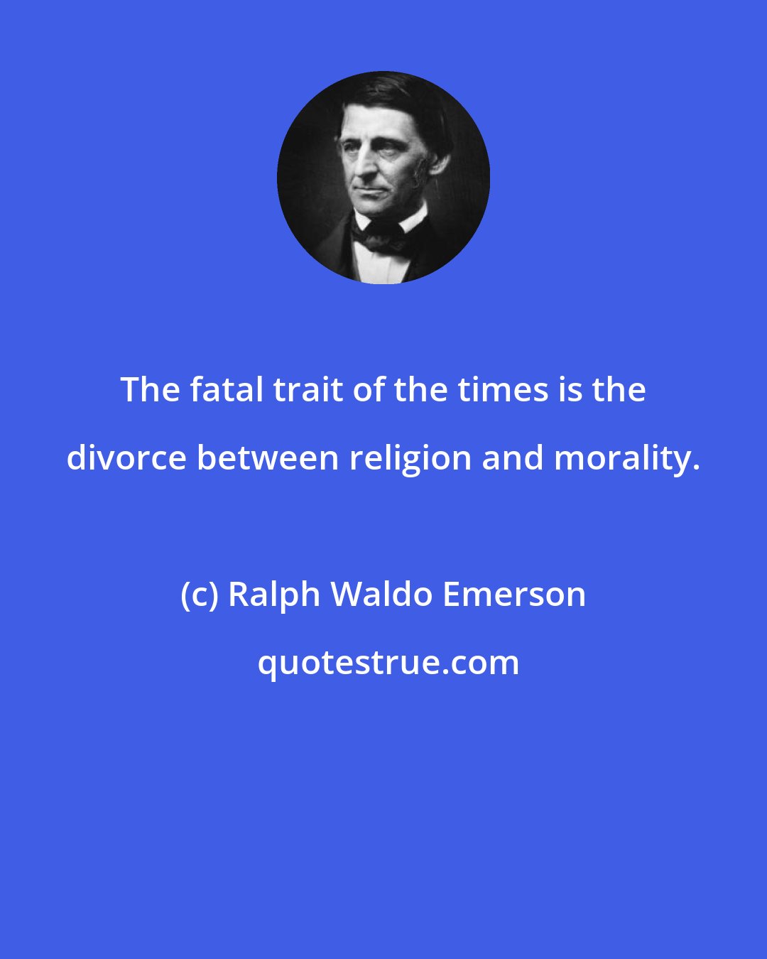 Ralph Waldo Emerson: The fatal trait of the times is the divorce between religion and morality.