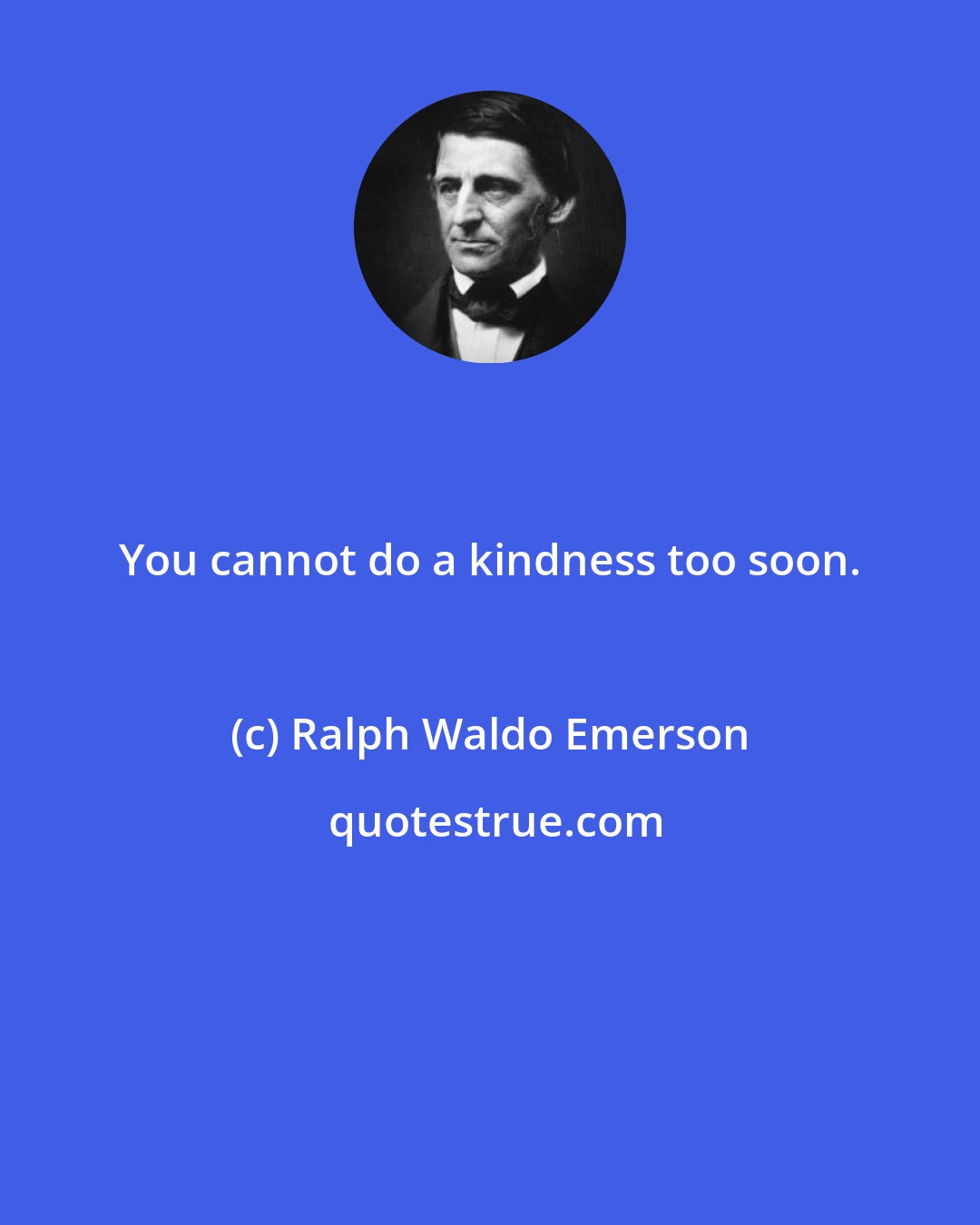 Ralph Waldo Emerson: You cannot do a kindness too soon.