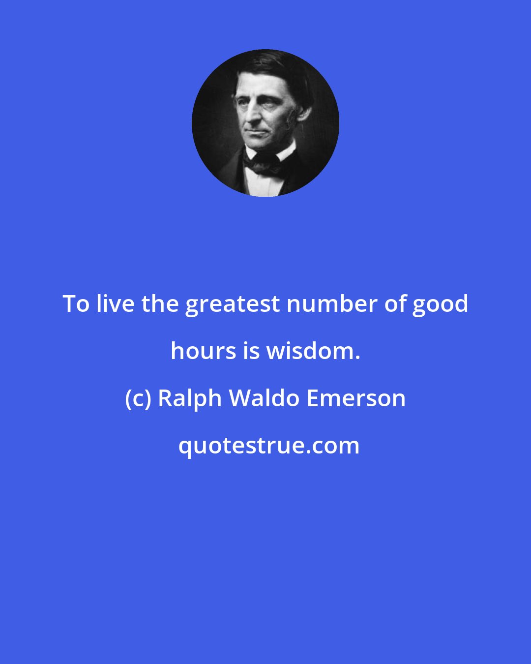 Ralph Waldo Emerson: To live the greatest number of good hours is wisdom.