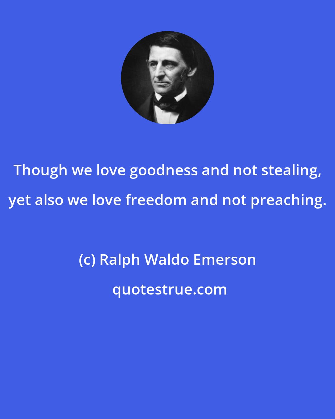 Ralph Waldo Emerson: Though we love goodness and not stealing, yet also we love freedom and not preaching.