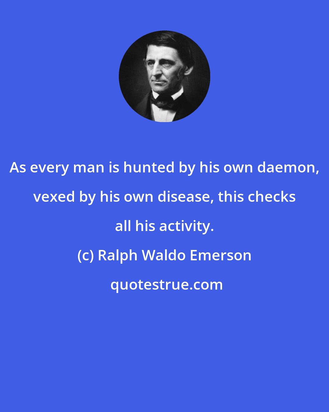 Ralph Waldo Emerson: As every man is hunted by his own daemon, vexed by his own disease, this checks all his activity.